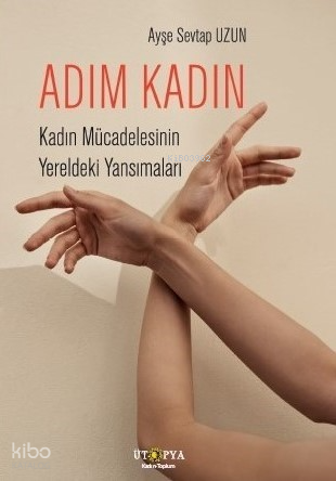 Adım Kadın;Kadın Mücadelesinin Yereldeki Yansımaları Ayşe Sevtap Uzun