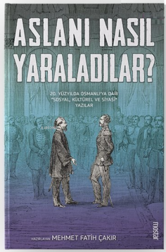 Aslanı Nasıl Yaraladılar? ;20. Yüzyılda Osmanlı'ya Dair Sosyal, Kültür