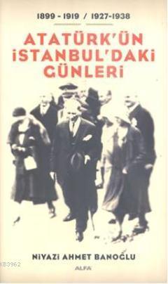 Atatürk'ün İstanbul'daki Günleri 1899-1919 / 1927-1938 Niyazi Ahmet Ba