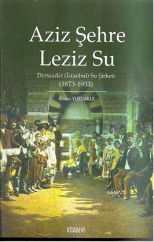 Aziz Şehre Leziz Su; Dersaadet (İstanbul) Su Şirketi 1873 1933 İlhami 