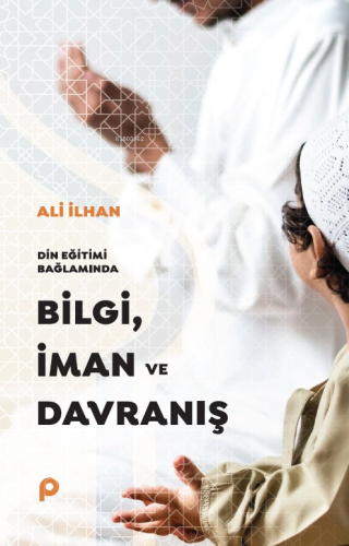 Din Eğitimi Bağlamında Bilgi, İman ve Davranış Ali İlhan