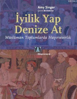 İyilik Yap Denize At; Müslüman Toplumlarda Hayırseverlik Amy Singer