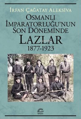 Osmanlı İmparatorluğu'nun Son Döneminde Lazlar 1877-1923 İrfan Çağatay