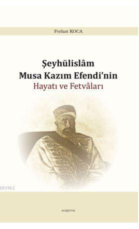 Şeyhülislam Musa Kazım Efendi'nin Hayatı ve Fetvâları Ferhat Koca